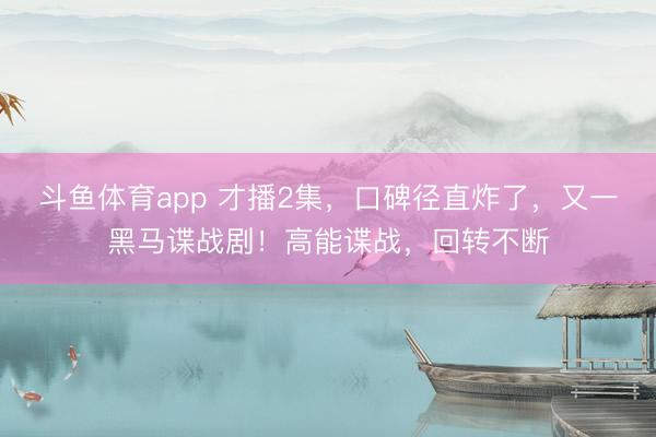 斗鱼体育app 才播2集，口碑径直炸了，又一黑马谍战剧！高能谍战，回转不断