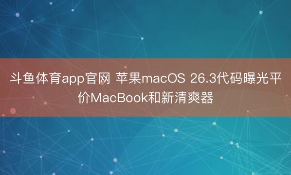 斗鱼体育app官网 苹果macOS 26.3代码曝光平价MacBook和新清爽器