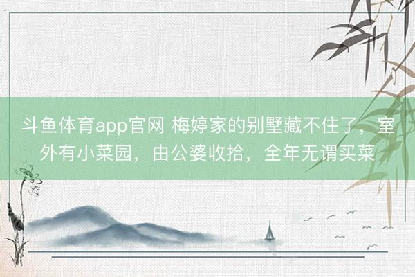 斗鱼体育app官网 梅婷家的别墅藏不住了，室外有小菜园，由公婆收拾，全年无谓买菜