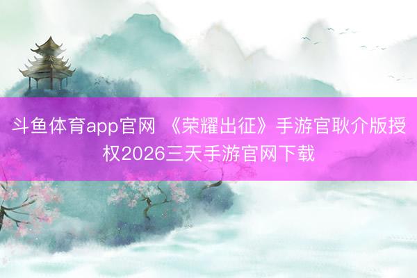 斗鱼体育app官网 《荣耀出征》手游官耿介版授权2026三天手游官网下载