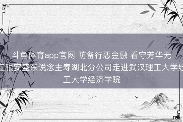 斗鱼体育app官网 防备行恶金融 看守芳华无诈——工银安盛东说念主寿湖北分公司走进武汉理工大学经济学院