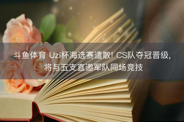 斗鱼体育 Uzi杯海选赛遣散! CS队夺冠晋级, 将与五支直邀军队同场竞技