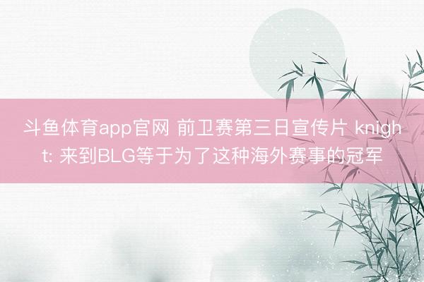 斗鱼体育app官网 前卫赛第三日宣传片 knight: 来到BLG等于为了这种海外赛事的冠军