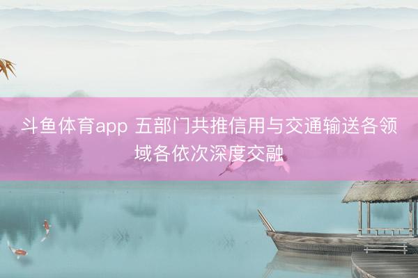 斗鱼体育app 五部门共推信用与交通输送各领域各依次深度交融