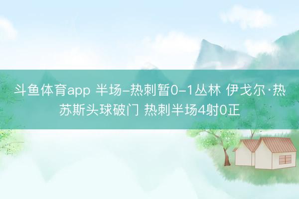 斗鱼体育app 半场-热刺暂0-1丛林 伊戈尔·热苏斯头球破门 热刺半场4射0正