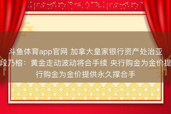 斗鱼体育app官网 加拿大皇家银行资产处治亚洲高档策略师段乃榕：黄金走动波动将合手续 央行购金为金价提供永久撑合手