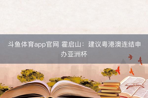 斗鱼体育app官网 霍启山：建议粤港澳连结申办亚洲杯