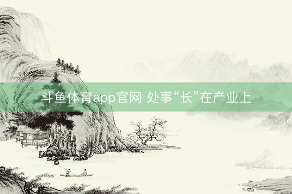 斗鱼体育app官网 处事“长”在产业上