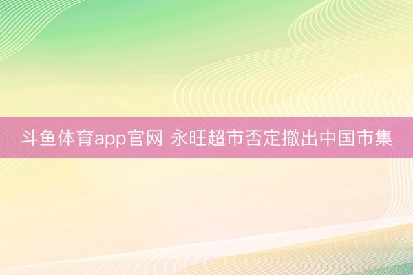 斗鱼体育app官网 永旺超市否定撤出中国市集