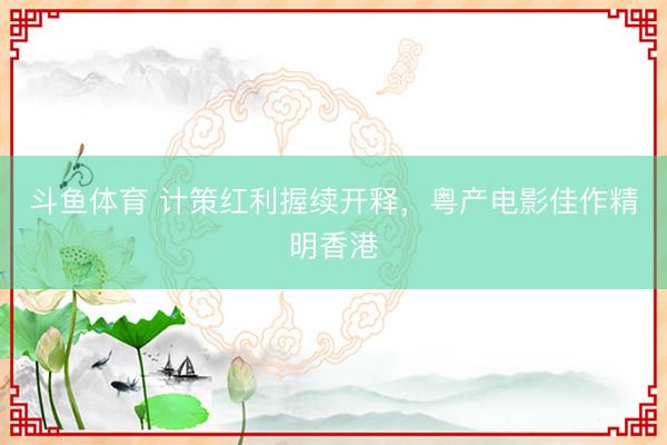 斗鱼体育 计策红利握续开释，粤产电影佳作精明香港