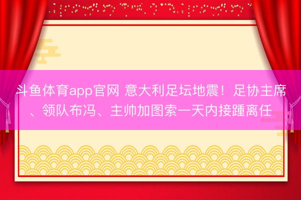 斗鱼体育app官网 意大利足坛地震！足协主席、领队布冯、主帅加图索一天内接踵离任