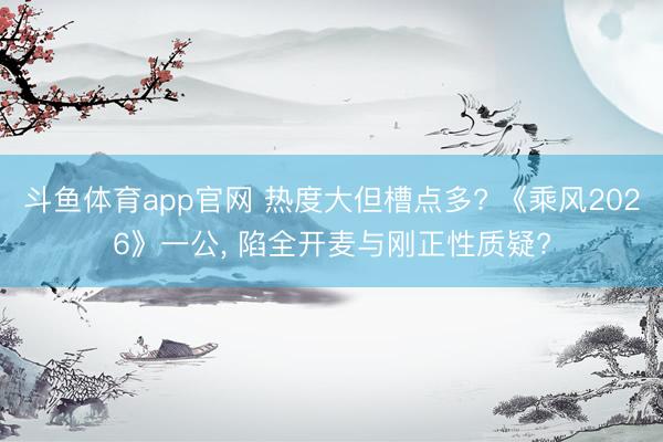 斗鱼体育app官网 热度大但槽点多? 《乘风2026》一公, 陷全开麦与刚正性质疑?