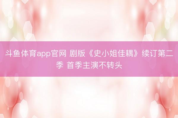 斗鱼体育app官网 剧版《史小姐佳耦》续订第二季 首季主演不转头
