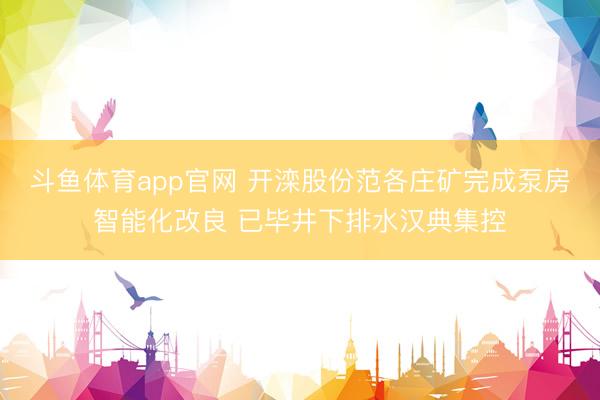 斗鱼体育app官网 开滦股份范各庄矿完成泵房智能化改良 已毕井下排水汉典集控