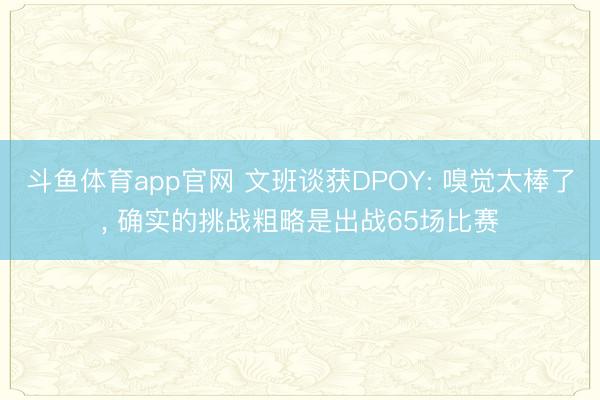 斗鱼体育app官网 文班谈获DPOY: 嗅觉太棒了, 确实的挑战粗略是出战65场比赛