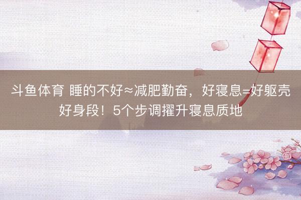 斗鱼体育 睡的不好≈减肥勤奋，好寝息=好躯壳好身段！5个步调擢升寝息质地
