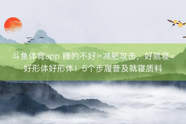 斗鱼体育app 睡的不好≈减肥攻击，好就寝=好形体好形体！5个步履普及就寝质料