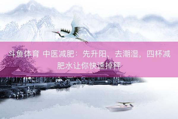 斗鱼体育 中医减肥：先升阳，去潮湿，四杯减肥水让你快速掉秤