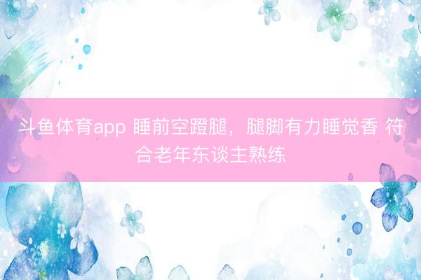 斗鱼体育app 睡前空蹬腿，腿脚有力睡觉香 符合老年东谈主熟练