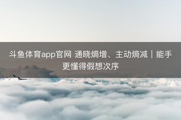 斗鱼体育app官网 通晓熵增、主动熵减｜能手更懂得假想次序