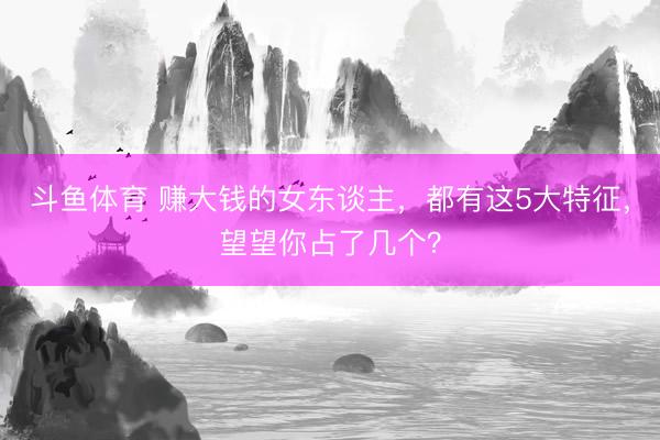 斗鱼体育 赚大钱的女东谈主，都有这5大特征，望望你占了几个？