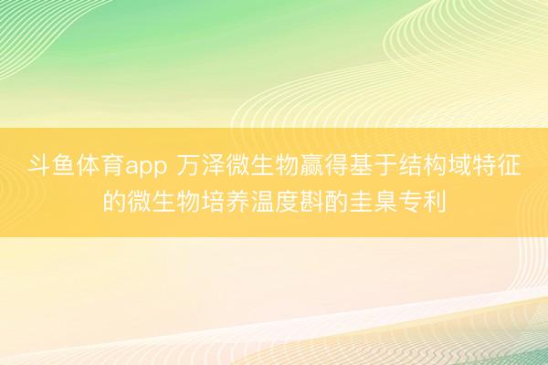 斗鱼体育app 万泽微生物赢得基于结构域特征的微生物培养温度斟酌圭臬专利