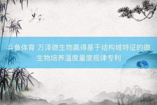 斗鱼体育 万泽微生物赢得基于结构域特征的微生物培养温度量度规律专利