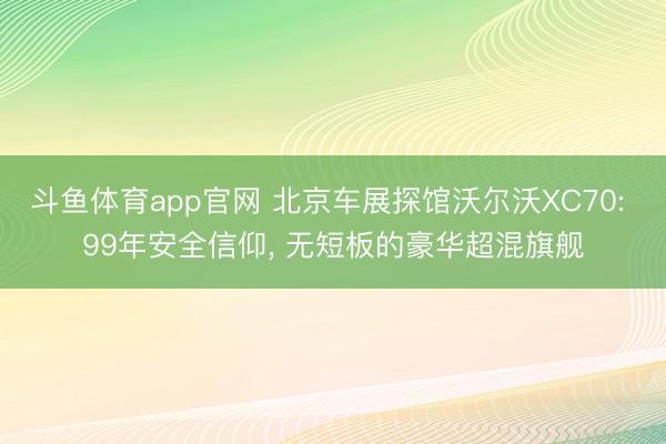 斗鱼体育app官网 北京车展探馆沃尔沃XC70: 99年安全信仰, 无短板的豪华超混旗舰