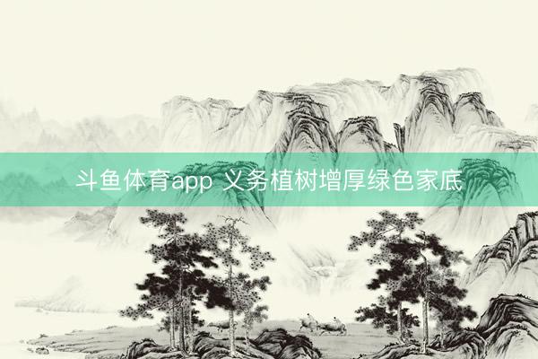 斗鱼体育app 义务植树增厚绿色家底