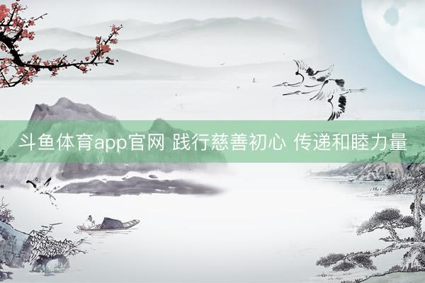 斗鱼体育app官网 践行慈善初心 传递和睦力量