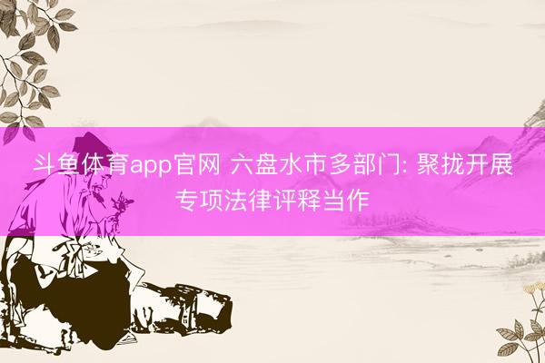 斗鱼体育app官网 六盘水市多部门: 聚拢开展专项法律评释当作