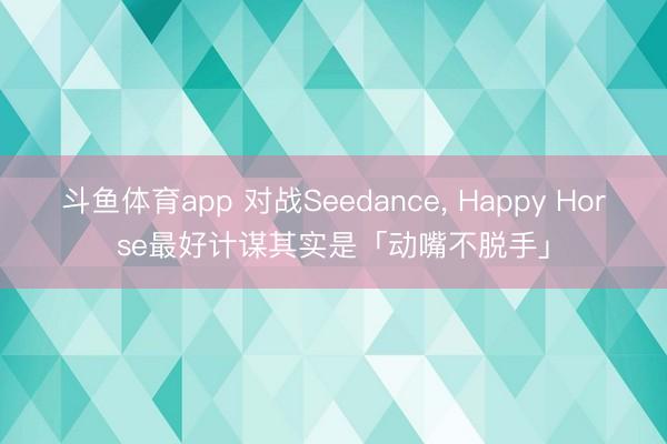 斗鱼体育app 对战Seedance, Happy Horse最好计谋其实是「动嘴不脱手」