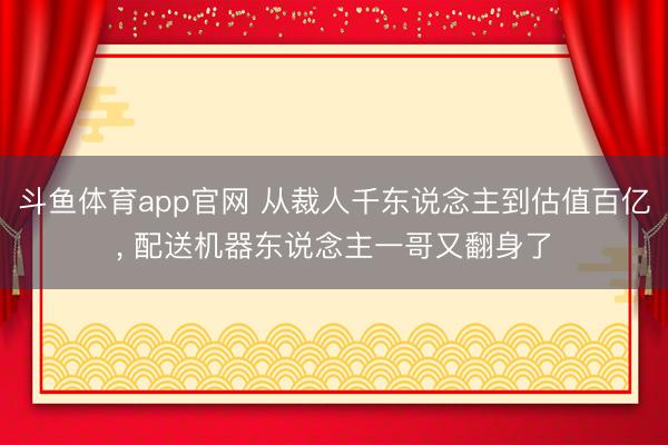斗鱼体育app官网 从裁人千东说念主到估值百亿, 配送机器东说念主一哥又翻身了