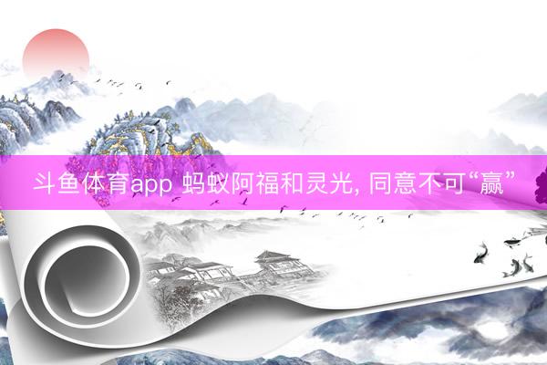 斗鱼体育app 蚂蚁阿福和灵光, 同意不可“赢”