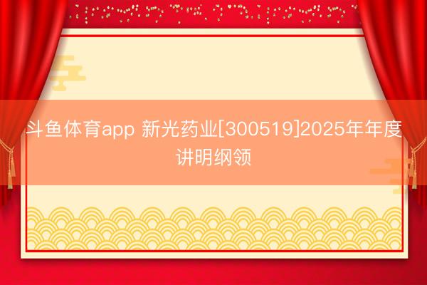 斗鱼体育app 新光药业[300519]2025年年度讲明纲领