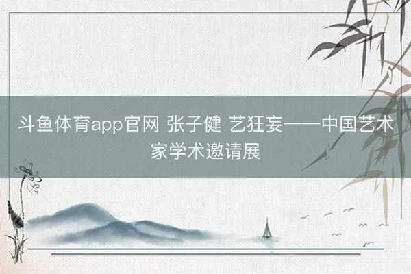 斗鱼体育app官网 张子健 艺狂妄——中国艺术家学术邀请展