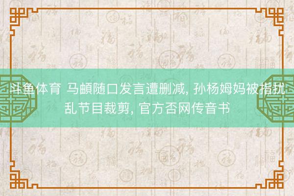 斗鱼体育 马頔随口发言遭删减, 孙杨姆妈被指扰乱节目裁剪, 官方否网传音书