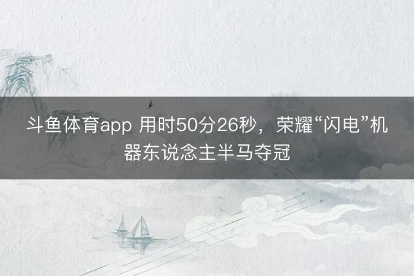 斗鱼体育app 用时50分26秒，荣耀“闪电”机器东说念主半马夺冠